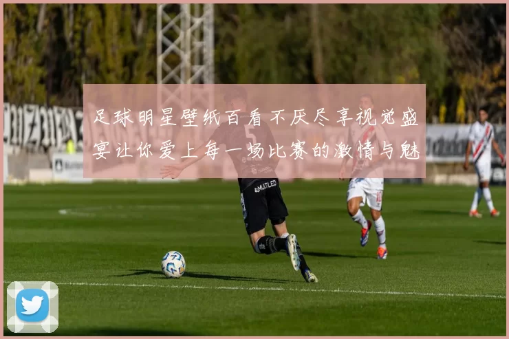 足球明星壁纸百看不厌尽享视觉盛宴让你爱上每一场比赛的激情与魅力