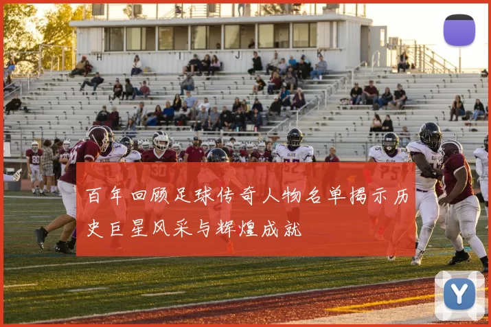 百年回顾足球传奇人物名单揭示历史巨星风采与辉煌成就