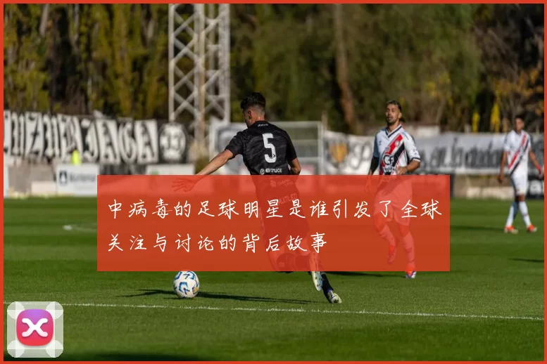 中病毒的足球明星是谁引发了全球关注与讨论的背后故事