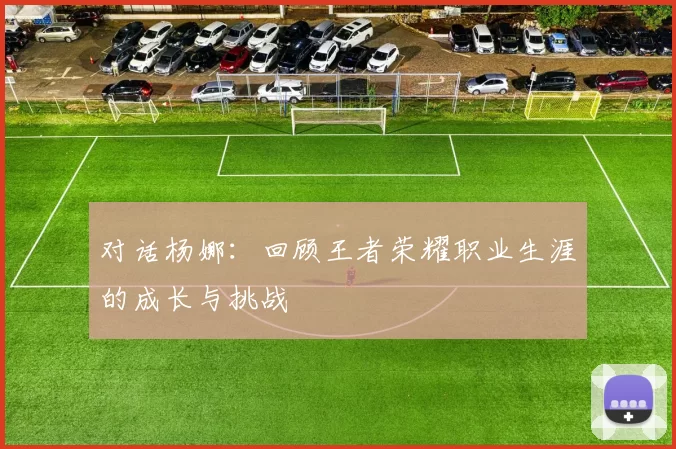 对话杨娜：回顾王者荣耀职业生涯的成长与挑战