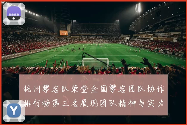 杭州攀岩队荣登全国攀岩团队协作排行榜第三名展现团队精神与实力