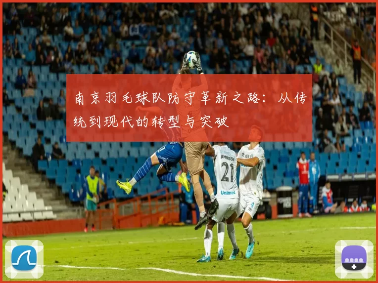 南京羽毛球队防守革新之路：从传统到现代的转型与突破