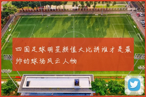 四国足球明星颜值大比拼谁才是最帅的球场风云人物