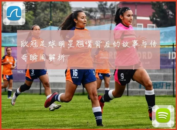 欧冠足球明星翘嘴背后的故事与传奇瞬间解析