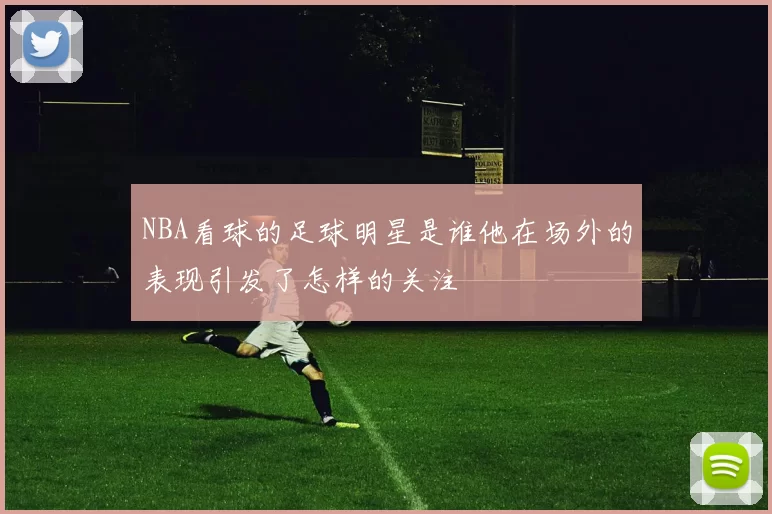 NBA看球的足球明星是谁他在场外的表现引发了怎样的关注