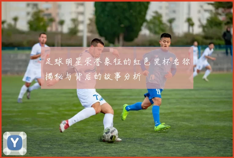 足球明星荣誉象征的红色奖杯名称揭秘与背后的故事分析