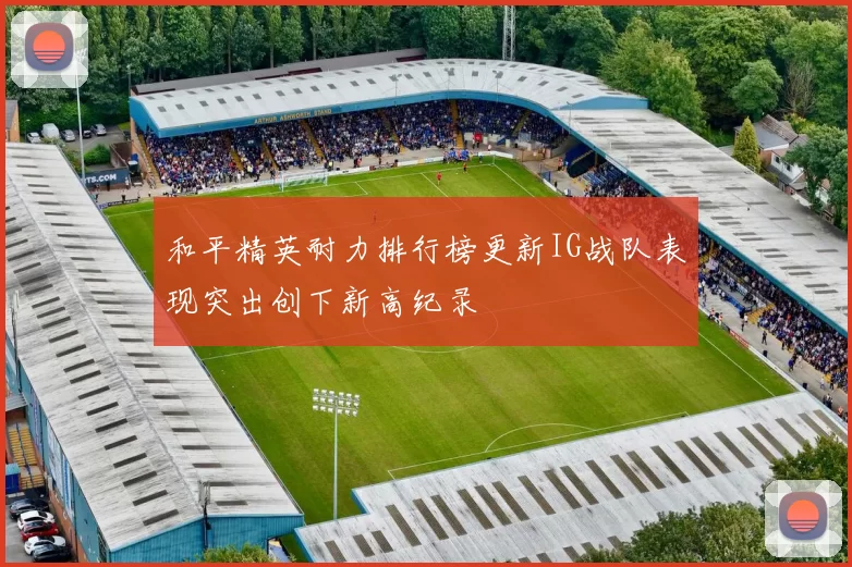 和平精英耐力排行榜更新IG战队表现突出创下新高纪录