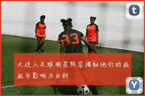 大连人足球明星阵容揭秘他们的成就与影响力分析
