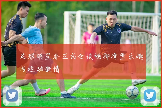 足球明星非正式会谈畅聊滑雪乐趣与运动激情