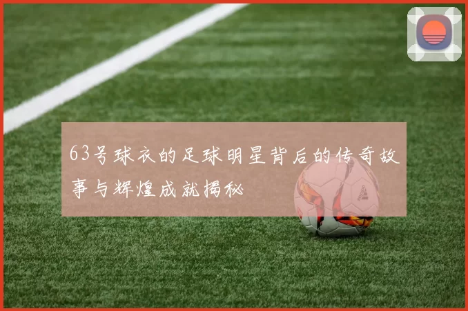 63号球衣的足球明星背后的传奇故事与辉煌成就揭秘