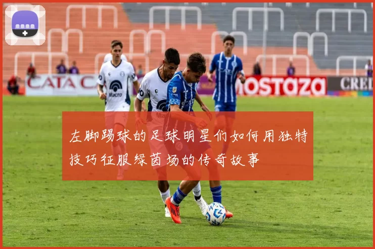 左脚踢球的足球明星们如何用独特技巧征服绿茵场的传奇故事