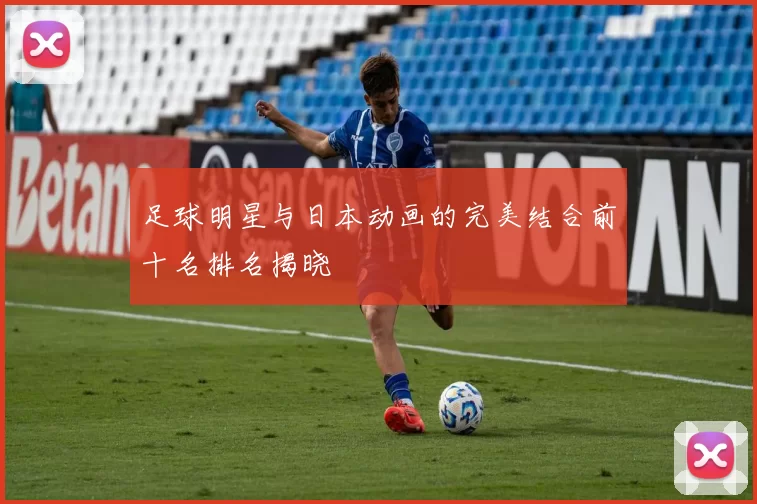 足球明星与日本动画的完美结合前十名排名揭晓