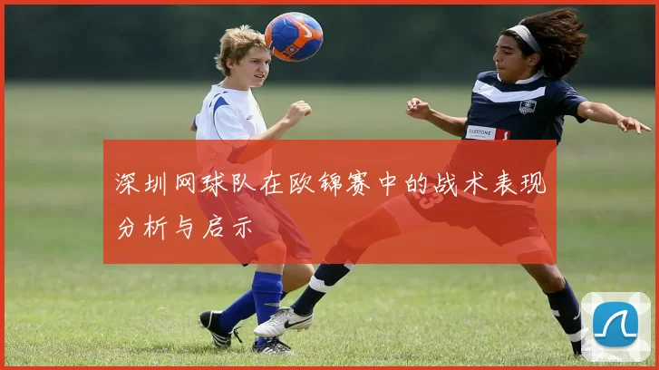 深圳网球队在欧锦赛中的战术表现分析与启示