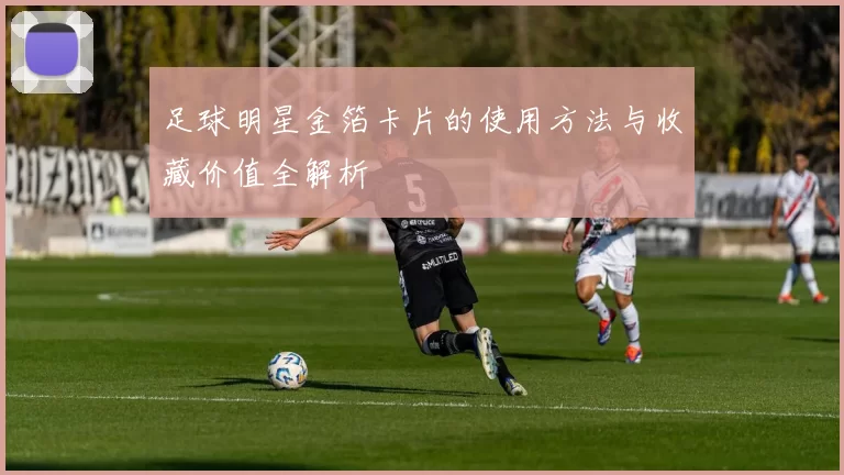 足球明星金箔卡片的使用方法与收藏价值全解析