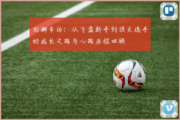 刘娜专访：从飞盘新手到顶尖选手的成长之路与心路历程回顾