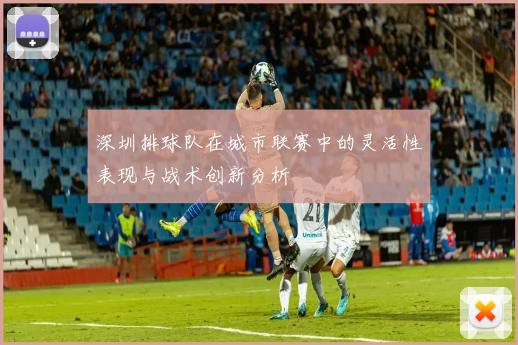 深圳排球队在城市联赛中的灵活性表现与战术创新分析