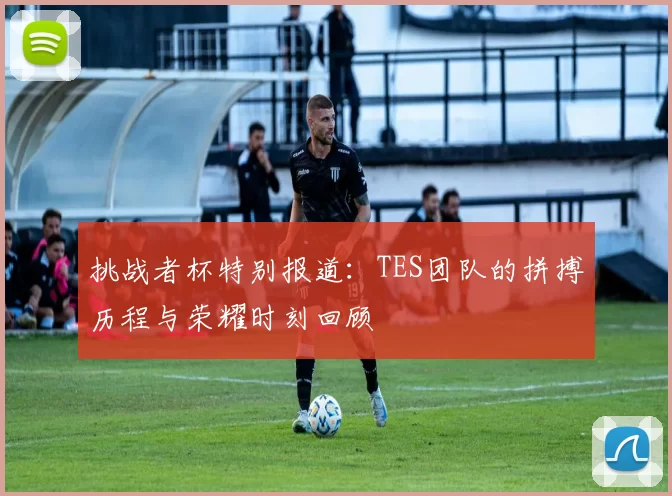 挑战者杯特别报道：TES团队的拼搏历程与荣耀时刻回顾