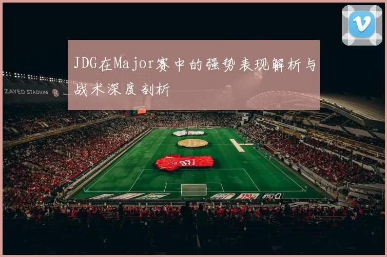 JDG在Major赛中的强势表现解析与战术深度剖析