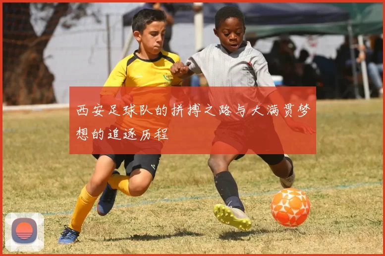 西安足球队的拼搏之路与大满贯梦想的追逐历程