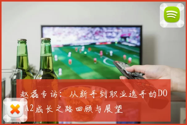 赵磊专访：从新手到职业选手的DOTA2成长之路回顾与展望