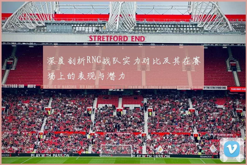 深度剖析RNG战队实力对比及其在赛场上的表现与潜力