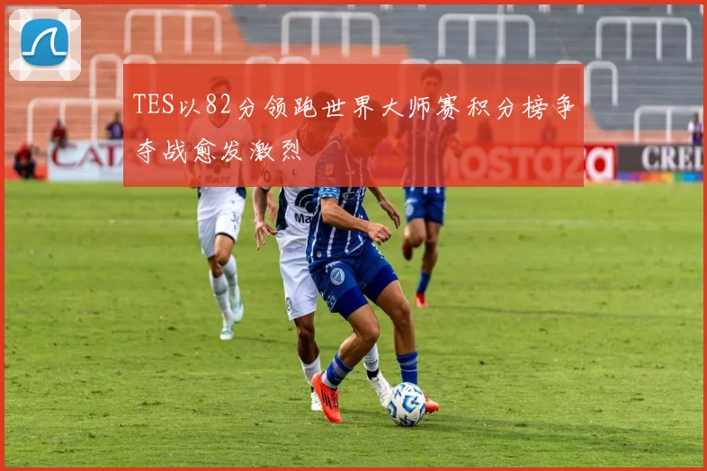 TES以82分领跑世界大师赛积分榜争夺战愈发激烈