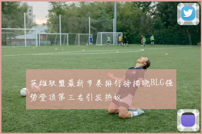 英雄联盟最新节奏排行榜揭晓BLG强势登顶第三名引发热议