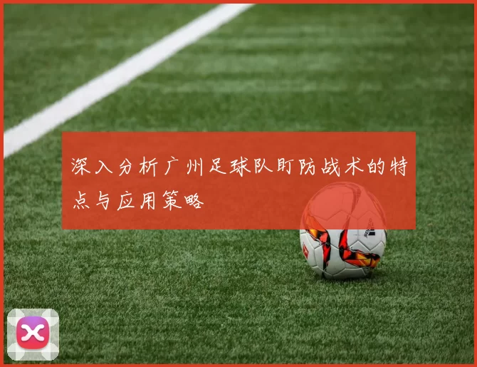 深入分析广州足球队盯防战术的特点与应用策略