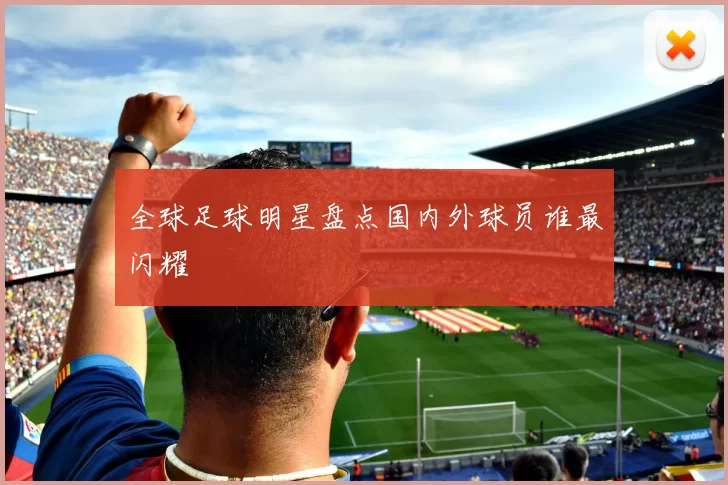 全球足球明星盘点国内外球员谁最闪耀