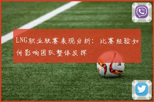 LNG职业联赛表现分析：比赛经验如何影响团队整体发挥