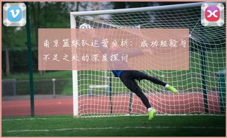 南京篮球队运营分析：成功经验与不足之处的深度探讨