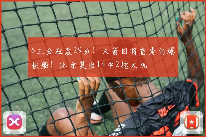 6三分狂轰29分！火箭旧将首秀打爆快船！比尔复出14中2挖大坑