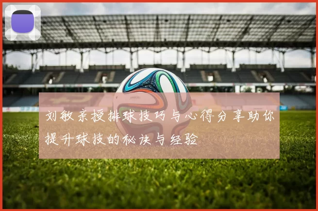 刘敏亲授排球技巧与心得分享助你提升球技的秘诀与经验