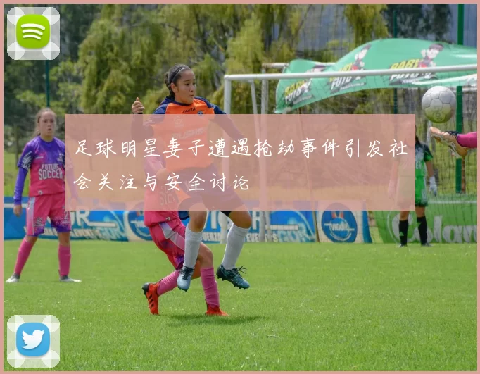 足球明星妻子遭遇抢劫事件引发社会关注与安全讨论
