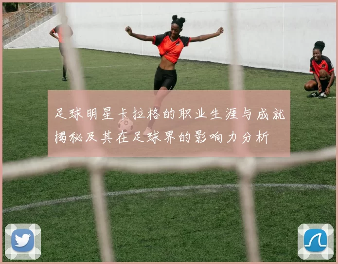 足球明星卡拉格的职业生涯与成就揭秘及其在足球界的影响力分析