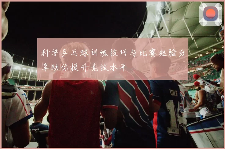 科学乒乓球训练技巧与比赛经验分享助你提升竞技水平