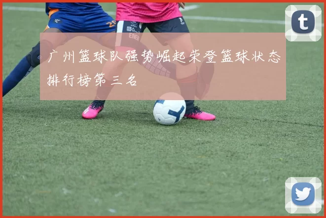 广州篮球队强势崛起荣登篮球状态排行榜第三名