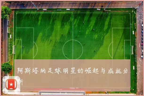 阿斯塔纳足球明星的崛起与成就分析