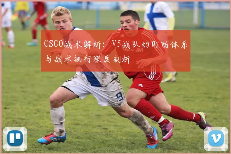 CSGO战术解析：V5战队的盯防体系与战术执行深度剖析