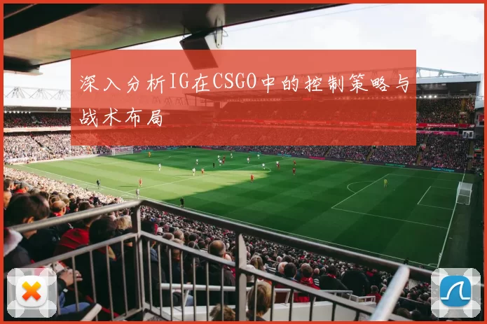 深入分析IG在CSGO中的控制策略与战术布局
