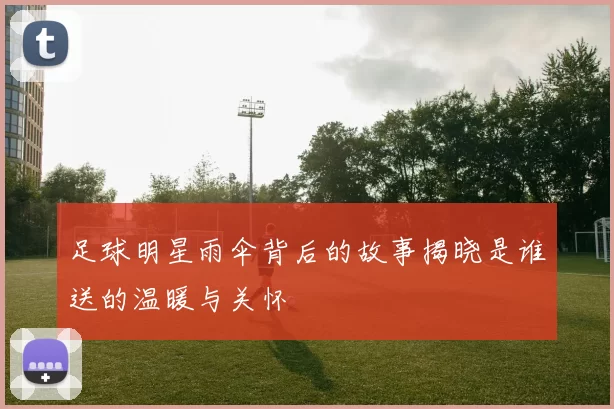 足球明星雨伞背后的故事揭晓是谁送的温暖与关怀