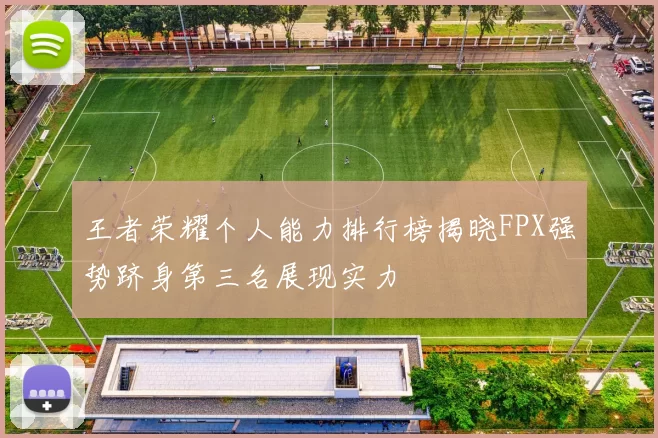 王者荣耀个人能力排行榜揭晓FPX强势跻身第三名展现实力