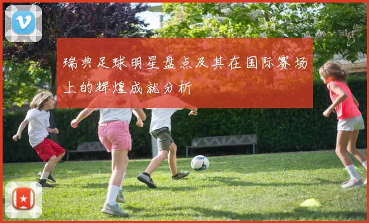 瑞典足球明星盘点及其在国际赛场上的辉煌成就分析