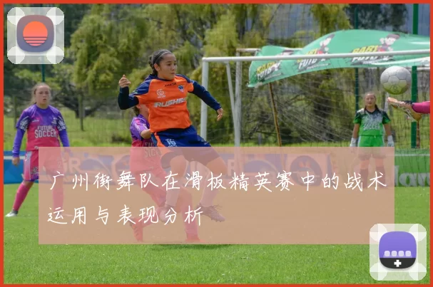 广州街舞队在滑板精英赛中的战术运用与表现分析