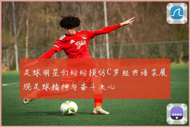 足球明星们纷纷模仿C罗经典语录展现足球精神与奋斗决心