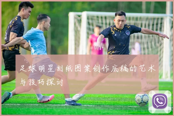足球明星刻纸图案创作底稿的艺术与技巧探讨