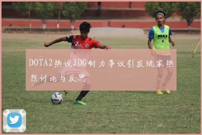 DOTA2热议JDG耐力争议引发玩家热烈讨论与反思