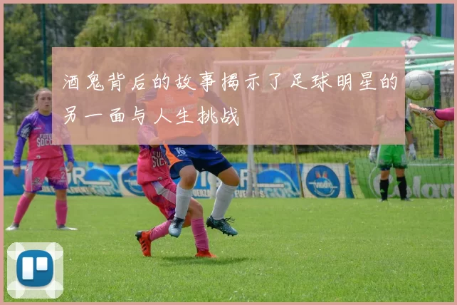 酒鬼背后的故事揭示了足球明星的另一面与人生挑战