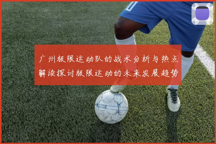 广州极限运动队的战术分析与热点解读探讨极限运动的未来发展趋势