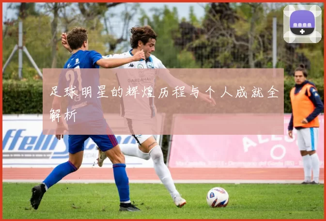 足球明星的辉煌历程与个人成就全解析